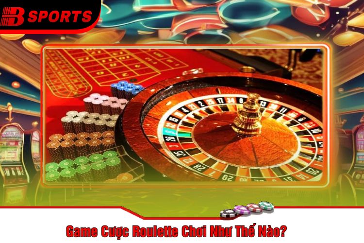 Game Cược Roulette Chơi Như Thế Nào