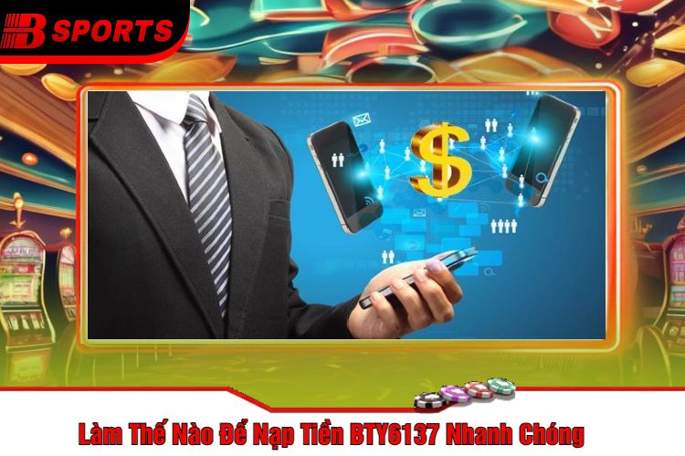 Làm Thế Nào Để Nạp Tiền BTY6137 Nhanh Chóng