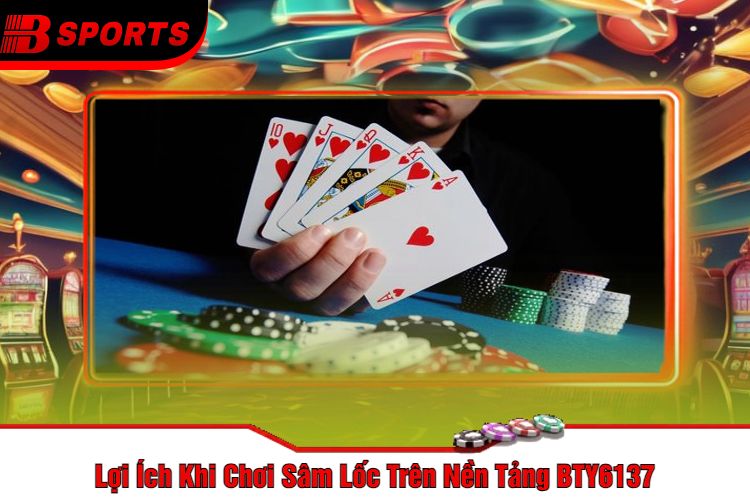 Lợi Ích Khi Chơi Sâm Lốc Trên Nền Tảng BTY6137