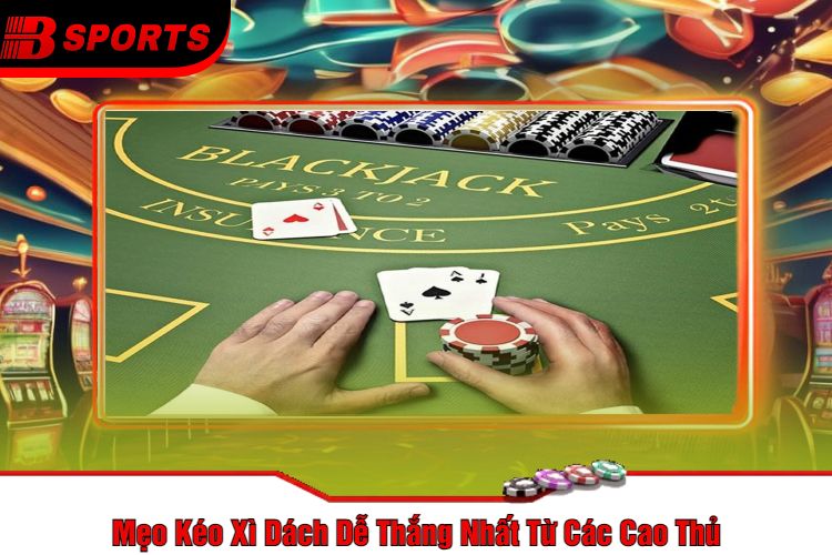 Mẹo Kéo Xì Dách Dễ Thắng Nhất Từ Các Cao Thủ