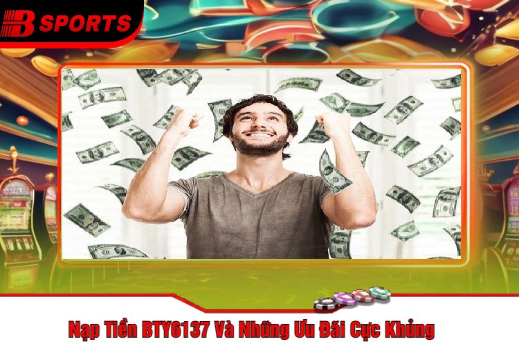 Nạp Tiền BTY6137 Và Những Ưu Đãi Cực Khủng