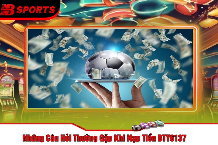 Những Câu Hỏi Thường Gặp Khi Nạp Tiền BTY6137