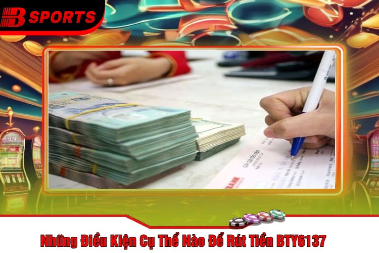 Những Điều Kiện Cụ Thể Nào Để Rút Tiền BTY6137