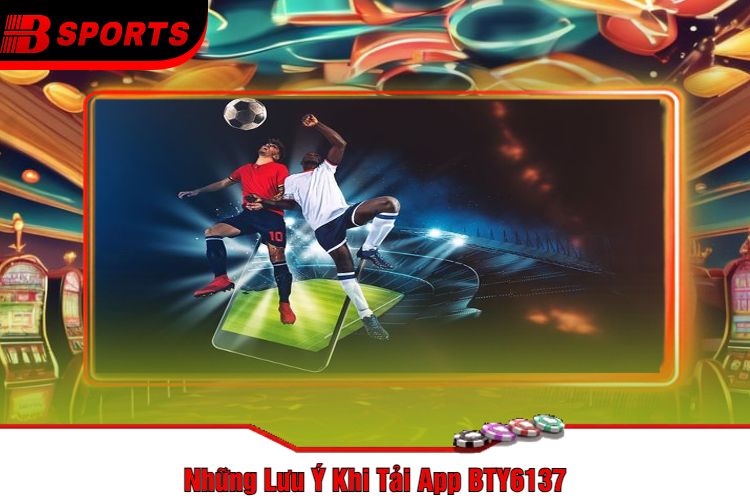 Những Lưu Ý Khi Tải App BTY6137