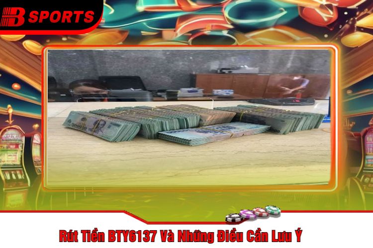 Rút Tiền BTY6137 Và Những Điều Cần Lưu Ý