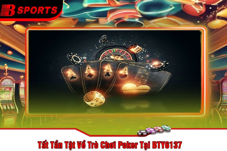 Tất Tần Tật Về Trò Chơi Poker Tại BTY6137