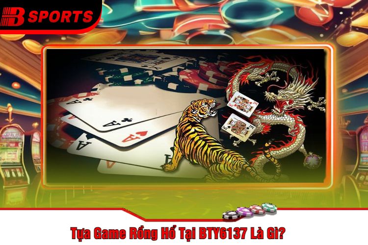 Tựa Game Rồng Hổ Tại BTY6137 Là Gì