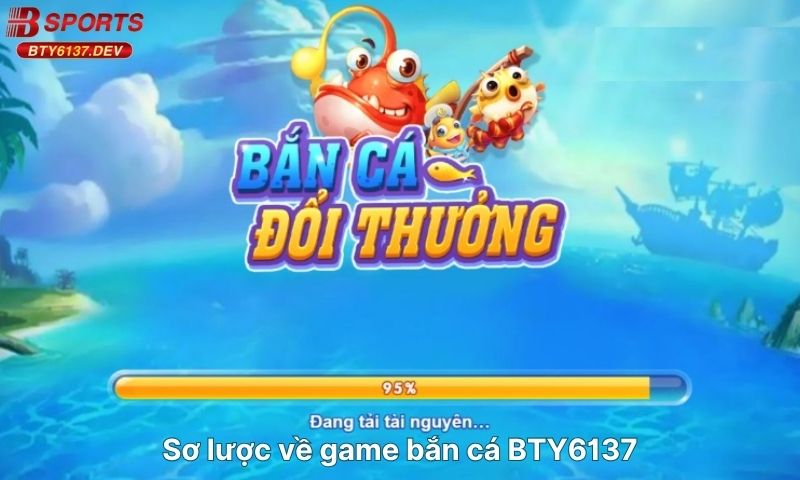 so-luoc-ve-game-ban-ca-BTY6137